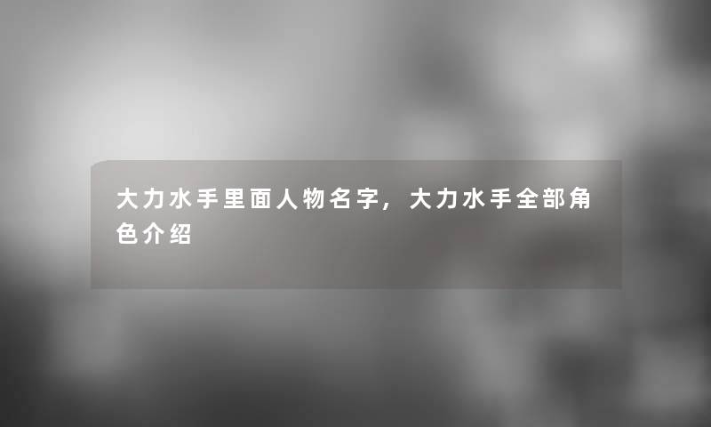大力水手里面人物名字,大力水手整理的角色介绍