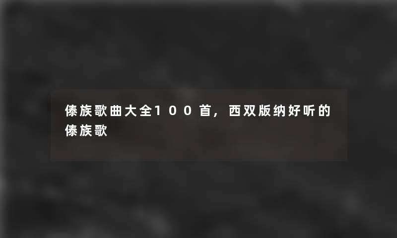 傣族歌曲大全几首,西双版纳好听的傣族歌 傣族歌曲大全几首,西双版纳好听的傣族歌