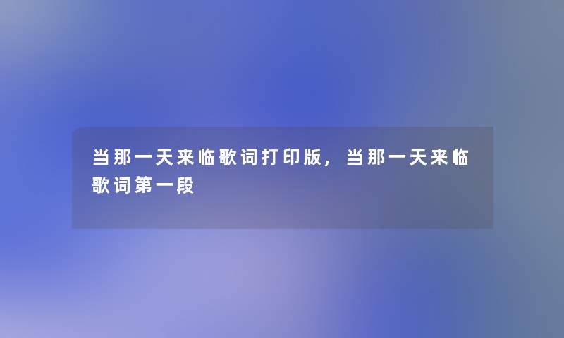 当那一天来临歌词打印版,当那一天来临歌词第一段 当那一天来临歌词打印版,当那一天来临歌词第一段