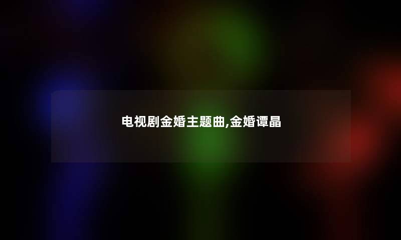 电视剧金婚主题曲,金婚谭晶 电视剧金婚主题曲,金婚谭晶