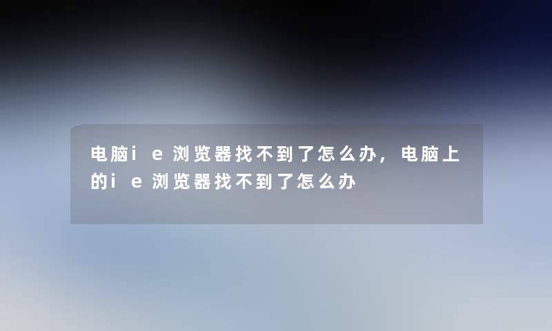 电脑ie浏览器找不到了怎么办,电脑上的ie浏览器找不到了怎么办