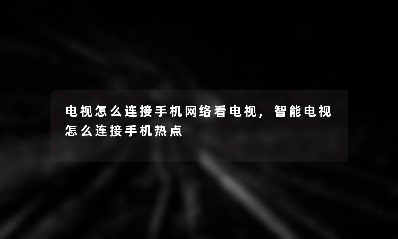 电视怎么连接手机网络看电视,智能电视怎么连接手机热点