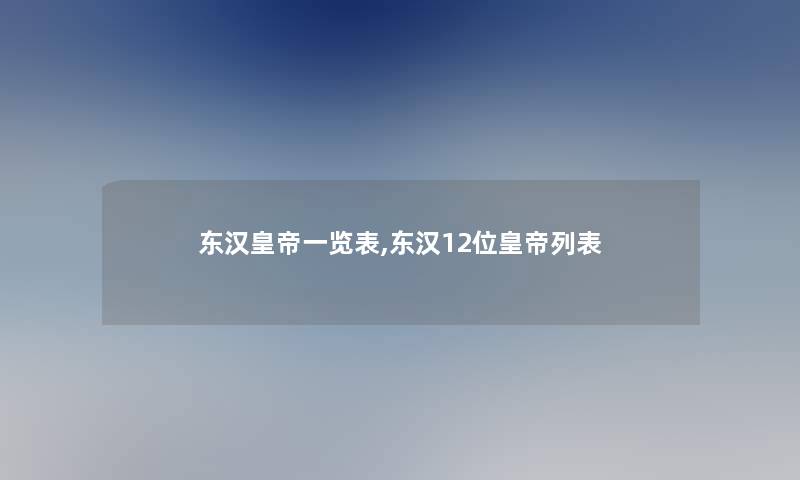 东汉皇帝一览表,东汉12位皇帝列表 东汉皇帝一览表,东汉12位皇帝列表