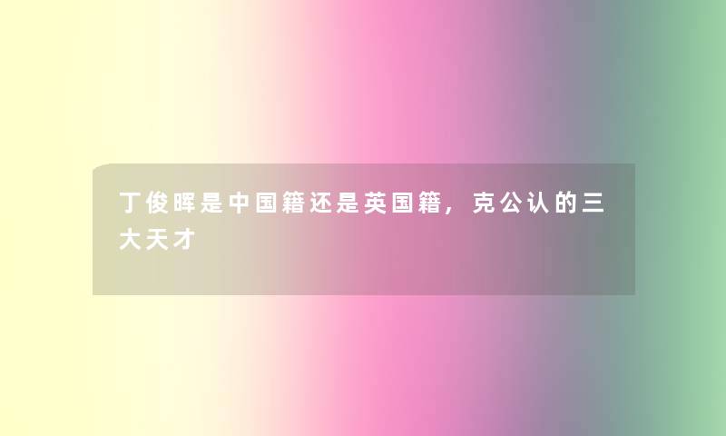 丁俊晖是中国籍还是英国籍,克不错的三大天才 丁俊晖是中国籍还是英国籍,克不错的三大天才
