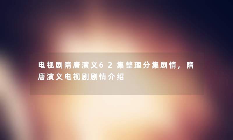 电视剧隋唐演义62集整理分集剧情,隋唐演义电视剧剧情介绍 电视剧隋唐演义62集整理分集剧情,隋唐演义电视剧剧情介绍
