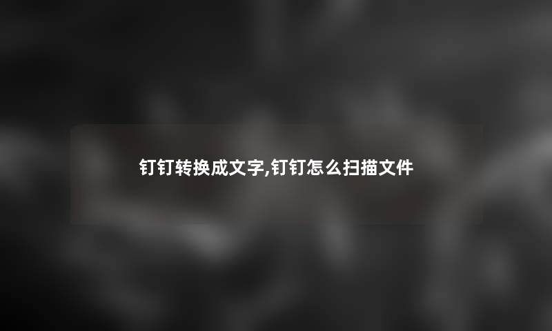 钉钉转换成文字,钉钉怎么扫描文件