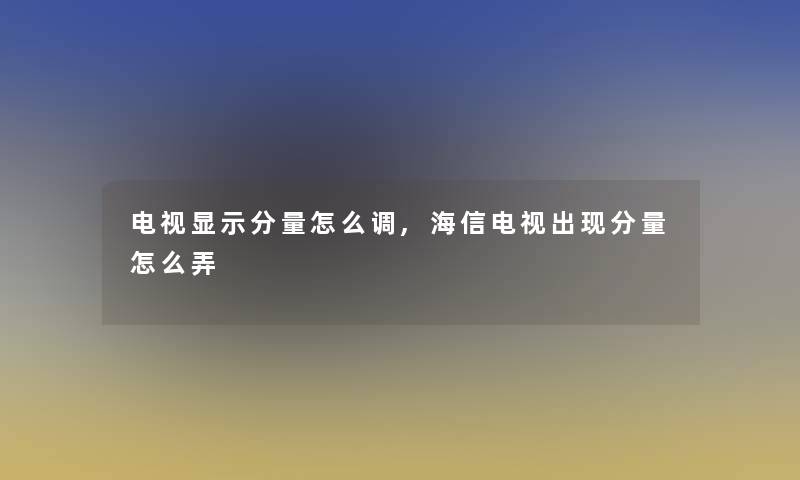 电视显示分量怎么调,海信电视出现分量怎么弄
