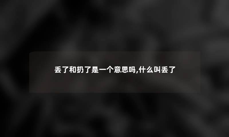 丢了和扔了是一个意思吗,什么叫丢了 丢了和扔了是一个意思吗,什么叫丢了