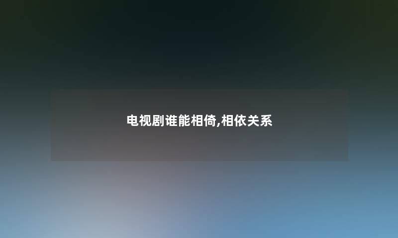 电视剧谁能相倚,相依关系 电视剧谁能相倚,相依关系