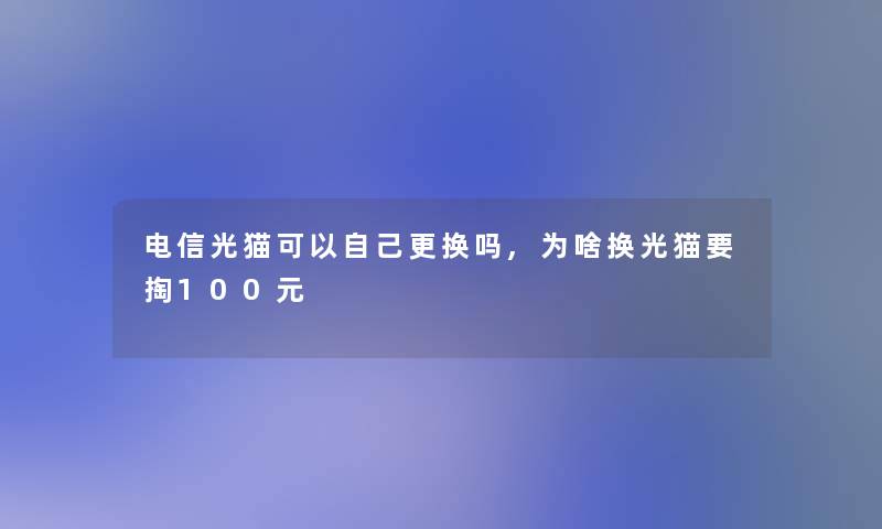 电信光猫可以自己更换吗,为啥换光猫要掏100元 电信光猫可以自己更换吗,为啥换光猫要掏100元