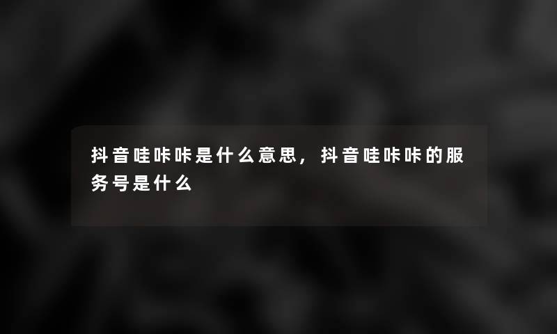 抖音哇咔咔是什么意思,抖音哇咔咔的服务号是什么