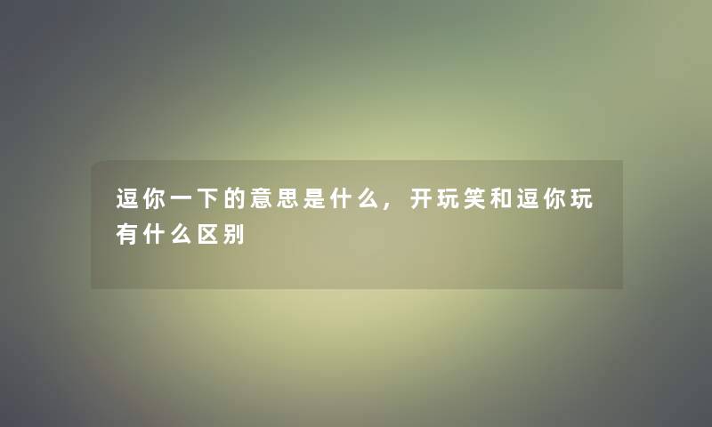 逗你一下的意思是什么,开玩笑和逗你玩有什么区别