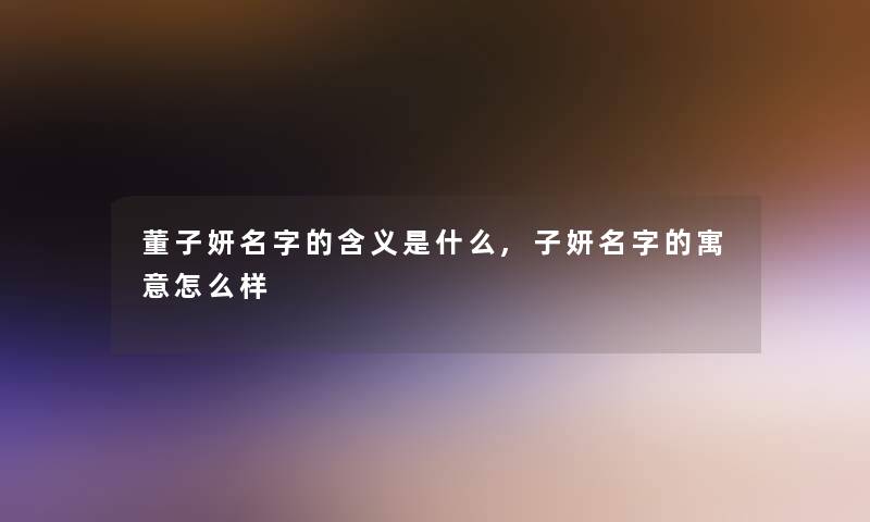 董子妍名字的含义是什么,子妍名字的寓意怎么样 董子妍名字的含义是什么,子妍名字的寓意怎么样