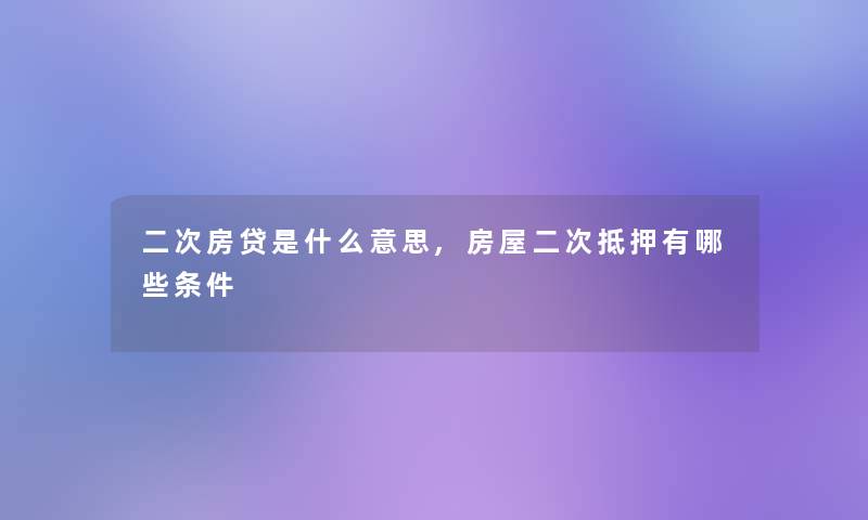 二次房贷是什么意思,房屋二次抵押有哪些条件