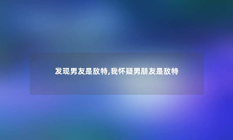 发现男友是敌特,我怀疑男朋友是敌特