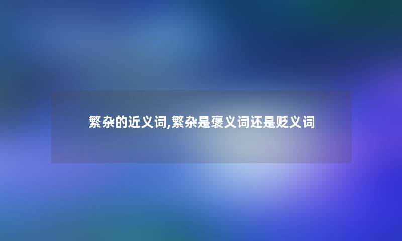 繁杂的近义词,繁杂是褒义词还是贬义词