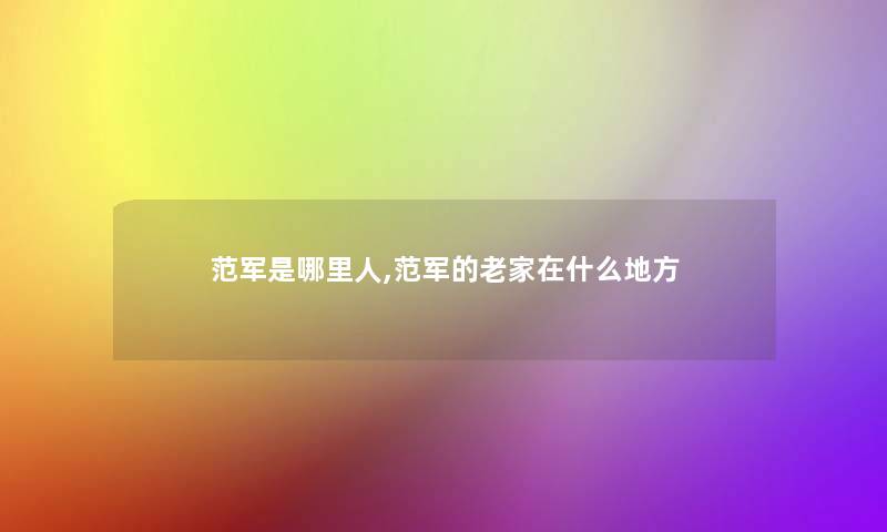 范军是哪里人,范军的老家在什么地方