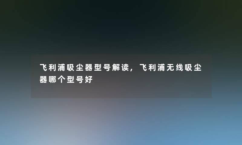 飞利浦吸尘器型号解读,飞利浦无线吸尘器哪个型号好 飞利浦吸尘器型号解读,飞利浦无线吸尘器哪个型号好