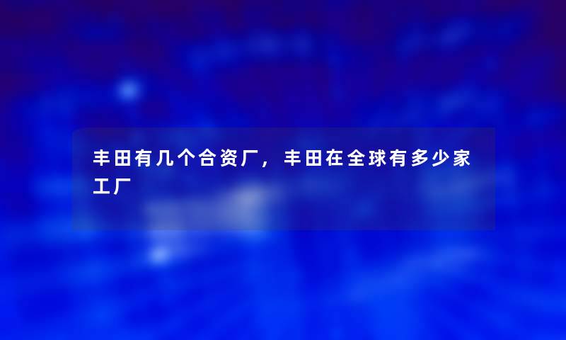 丰田有几个合资厂,丰田在全球有多少家工厂