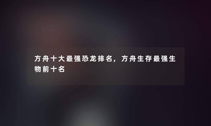 方舟一些强恐龙推荐,方舟生存强生物前十名