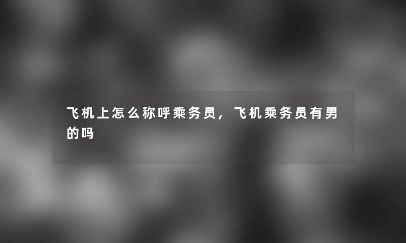 飞机上怎么称呼乘务员,飞机乘务员有男的吗 飞机上怎么称呼乘务员,飞机乘务员有男的吗