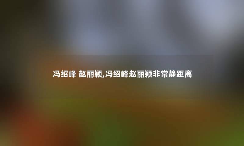 冯绍峰 赵丽颖,冯绍峰赵丽颖非常静距离