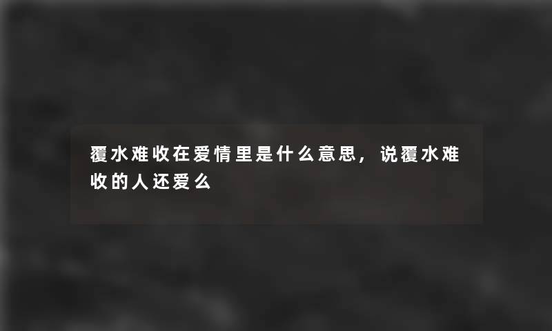 覆水难收在爱情里是什么意思,说覆水难收的人还爱么