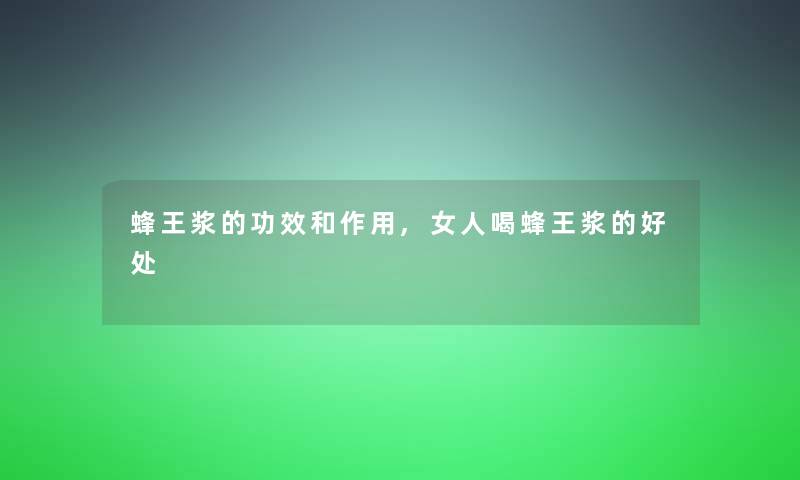 蜂王浆的功效和作用,女人喝蜂王浆的好处