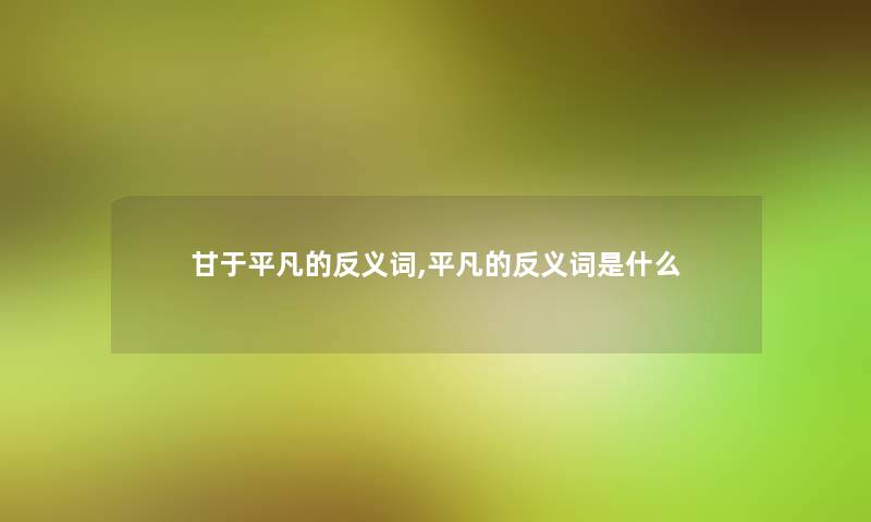甘于平凡的反义词,平凡的反义词是什么