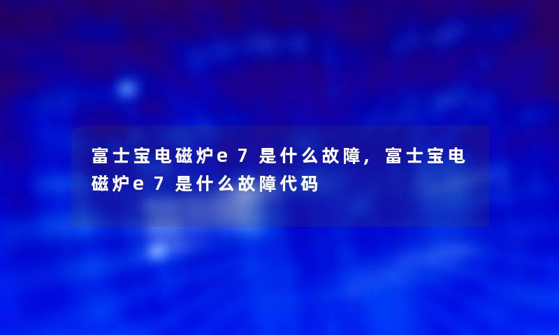 富士宝电磁炉e7是什么故障,富士宝电磁炉e7是什么故障代码 富士宝电磁炉e7是什么故障,富士宝电磁炉e7是什么故障代码
