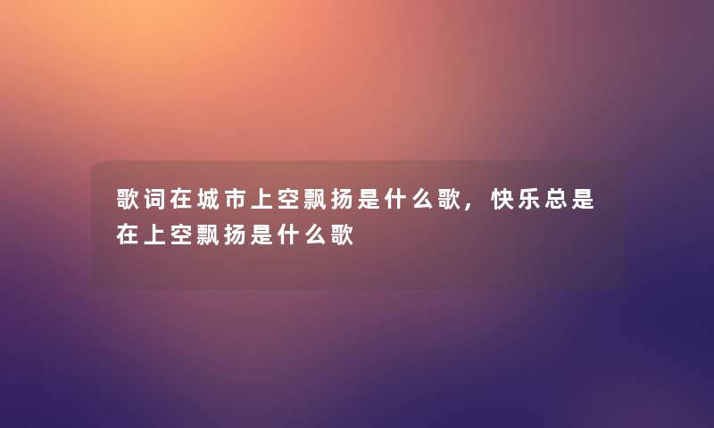 歌词在城市上空飘扬是什么歌,快乐总是在上空飘扬是什么歌