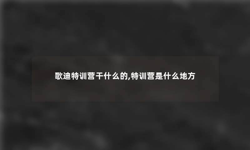 歌迪特训营干什么的,特训营是什么地方