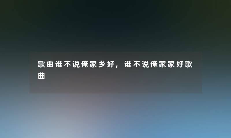 歌曲谁不说俺家乡好,谁不说俺家家好歌曲