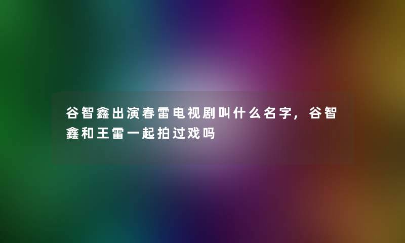 谷智鑫出演春雷电视剧叫什么名字,谷智鑫和王雷一起拍过戏吗