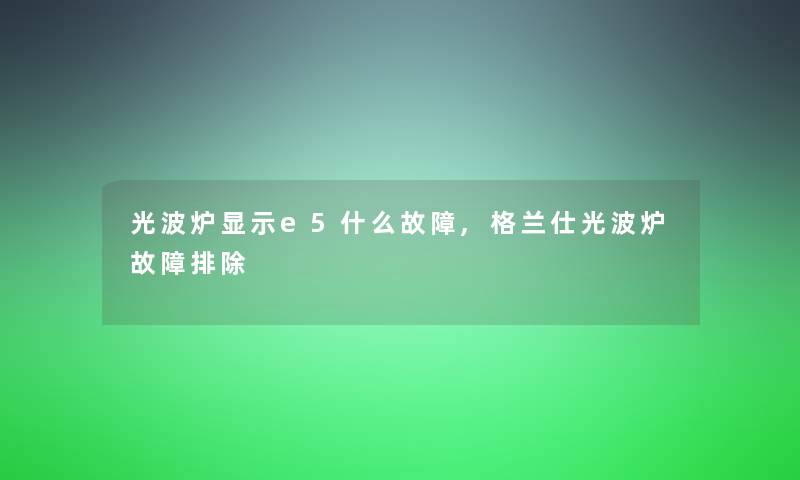 光波炉显示e5什么故障,格兰仕光波炉故障排除