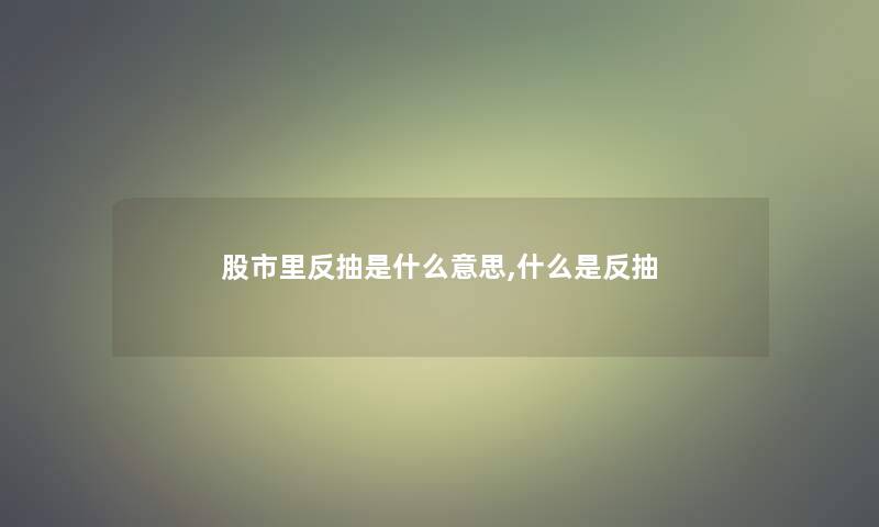股市里反抽是什么意思,什么是反抽