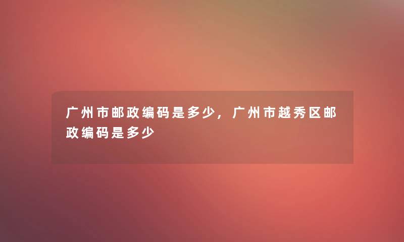 广州市邮政编码是多少,广州市越秀区邮政编码是多少