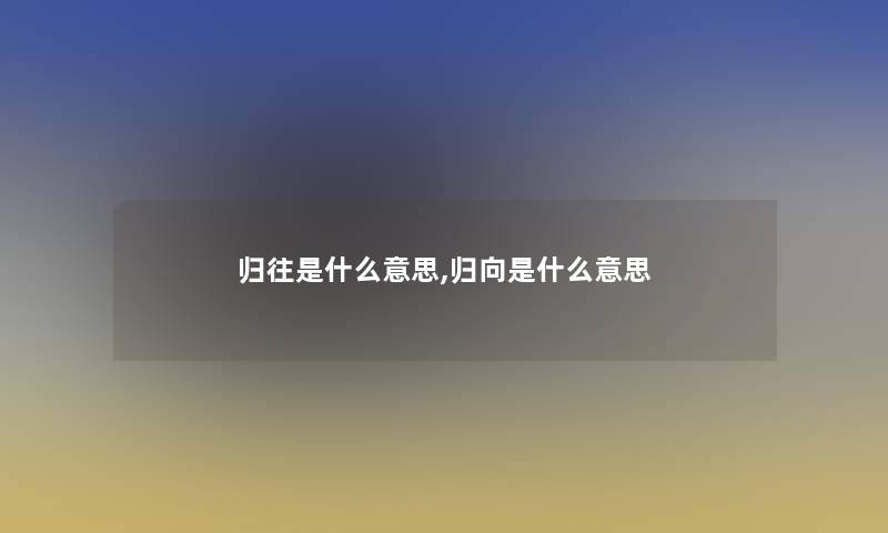 归往是什么意思,归向是什么意思