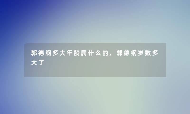 郭德纲多大年龄属什么的,郭德纲岁数多大了