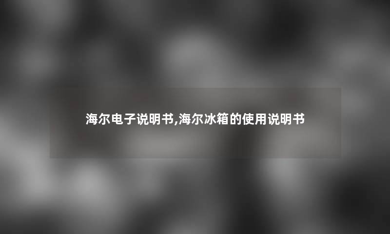 海尔电子说明书,海尔冰箱的使用说明书