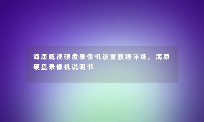 海康威视硬盘录像机设置教程详细,海康硬盘录像机说明书