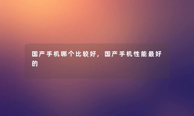 国产手机哪个比较好,国产手机性能好的