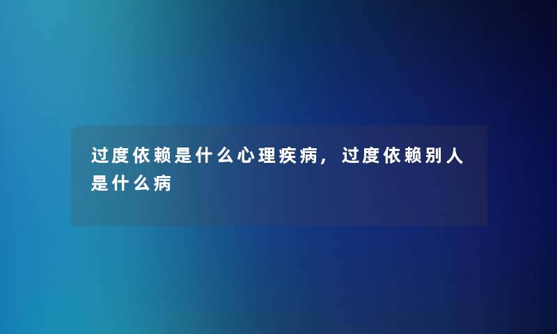过度依赖是什么心理疾病,过度依赖别人是什么病 过度依赖是什么心理疾病,过度依赖别人是什么病