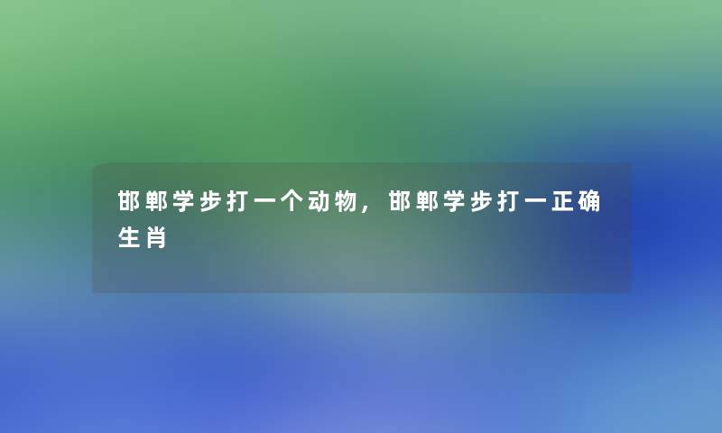 邯郸学步打一个动物,邯郸学步打一正确生肖 邯郸学步打一个动物,邯郸学步打一正确生肖