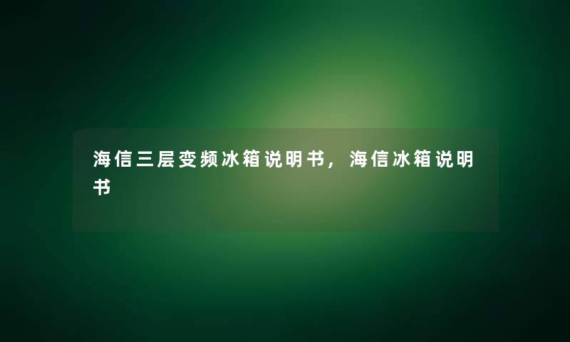 海信三层变频冰箱说明书,海信冰箱说明书