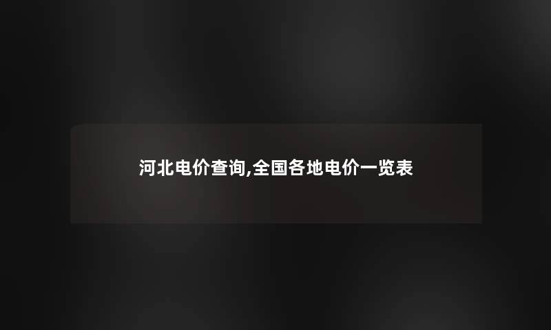 河北电价查阅,全国各地电价一览表 河北电价查阅,全国各地电价一览表