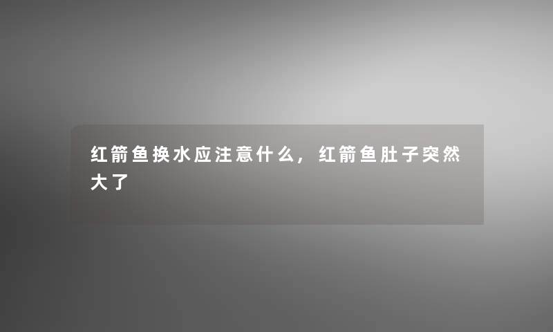 红箭鱼换水应注意什么,红箭鱼肚子突然大了