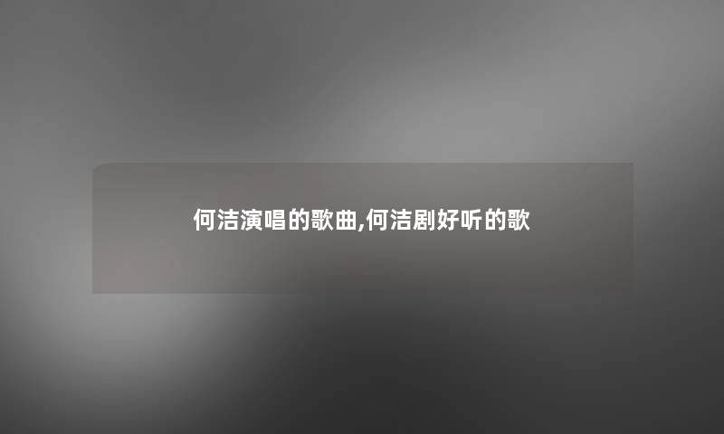 何洁演唱的歌曲,何洁剧好听的歌 何洁演唱的歌曲,何洁剧好听的歌