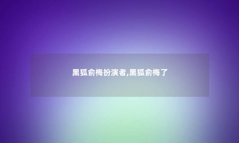 黑狐俞梅扮演者,黑狐俞梅了 黑狐俞梅扮演者,黑狐俞梅了