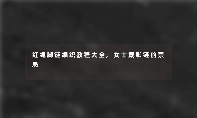 红绳脚链编织教程大全,女士戴脚链的禁忌